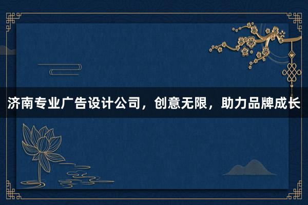 济南专业广告设计公司，创意无限，助力品牌成长