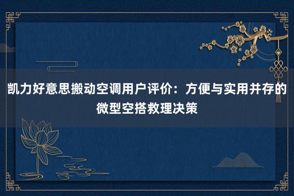 凯力好意思搬动空调用户评价：方便与实用并存的微型空搭救理决策